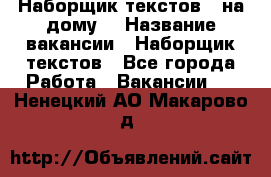 Наборщик текстов ( на дому) › Название вакансии ­ Наборщик текстов - Все города Работа » Вакансии   . Ненецкий АО,Макарово д.